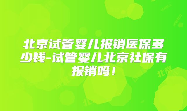 北京试管婴儿报销医保多少钱-试管婴儿北京社保有报销吗!