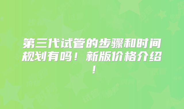 第三代试管的步骤和时间规划有吗!新版价格介绍!