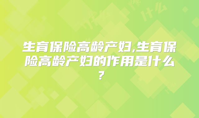 生育保险高龄产妇,生育保险高龄产妇的作用是什么？