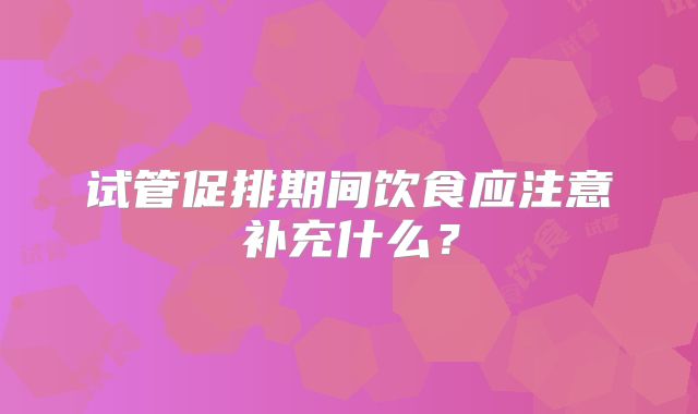 试管促排期间饮食应注意补充什么？