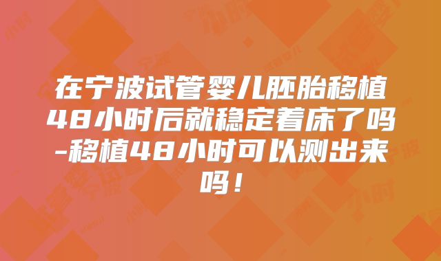 在宁波试管婴儿胚胎移植48小时后就稳定着床了吗-移植48小时可以测出来吗！