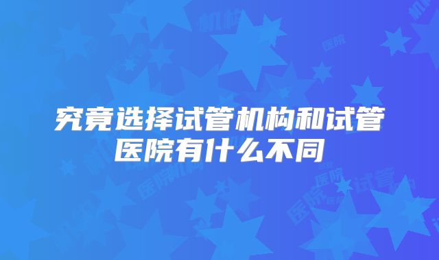 究竟选择试管机构和试管医院有什么不同