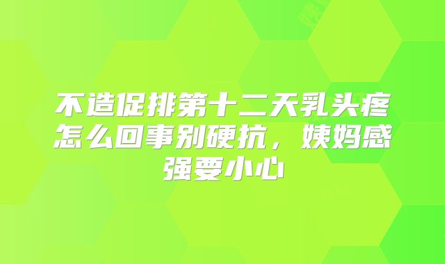不造促排第十二天乳头疼怎么回事别硬抗，姨妈感强要小心