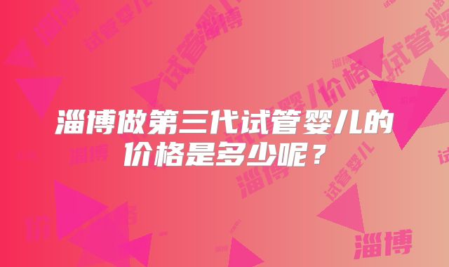 淄博做第三代试管婴儿的价格是多少呢？