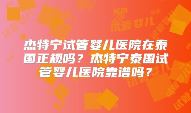 杰特宁试管婴儿医院在泰国正规吗?杰特宁泰国试管婴儿医院靠谱吗?