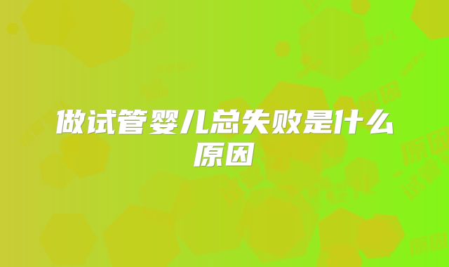 做试管婴儿总失败是什么原因