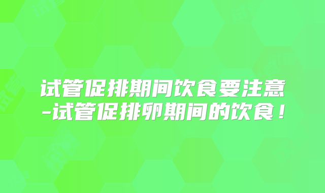 试管促排期间饮食要注意-试管促排卵期间的饮食！