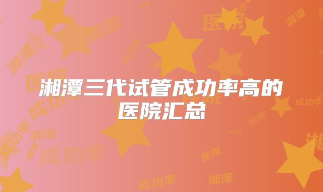 湘潭三代试管成功率高的医院汇总