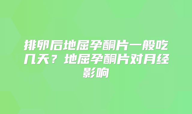 排卵后地屈孕酮片一般吃几天?地屈孕酮片对月经影响