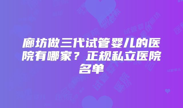 廊坊做三代试管婴儿的医院有哪家？正规私立医院名单