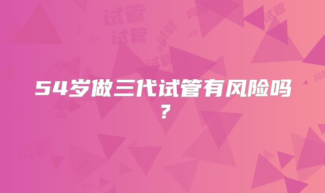54岁做三代试管有风险吗?