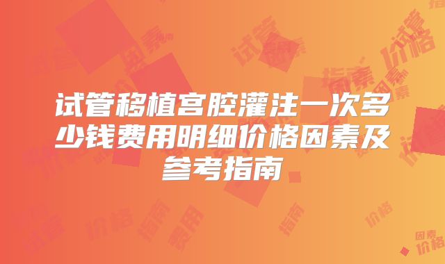 试管移植宫腔灌注一次多少钱费用明细价格因素及参考指南