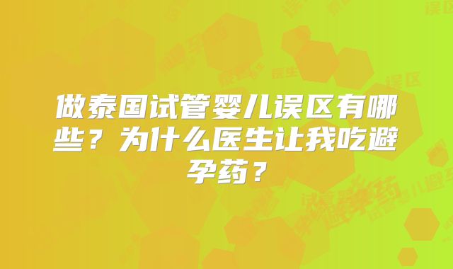 做泰国试管婴儿误区有哪些？为什么医生让我吃避孕药？