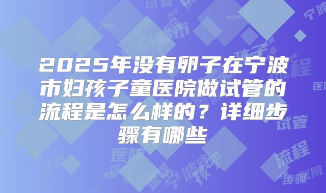 2025年没有卵子在宁波市妇孩子童医院做试管的流程是怎么样的?详细步骤有哪些