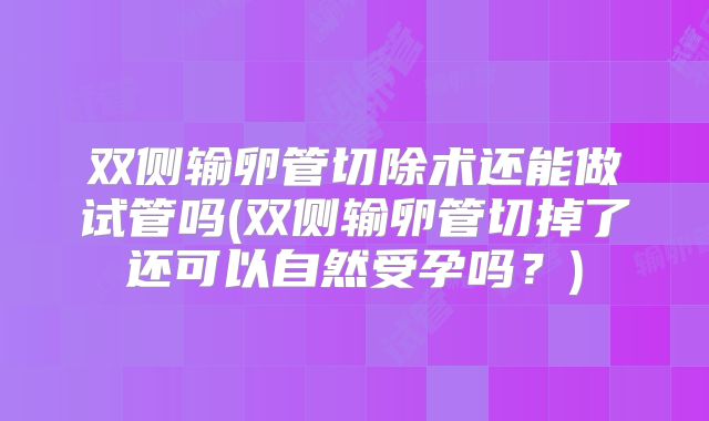 双侧输卵管切除术还能做试管吗(双侧输卵管切掉了还可以自然受孕吗?)