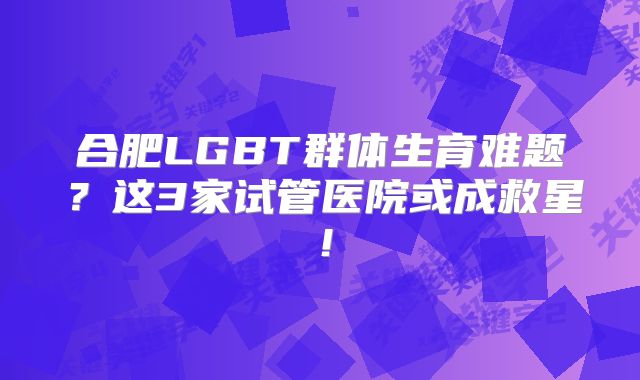合肥LGBT群体生育难题?这3家试管医院或成救星!