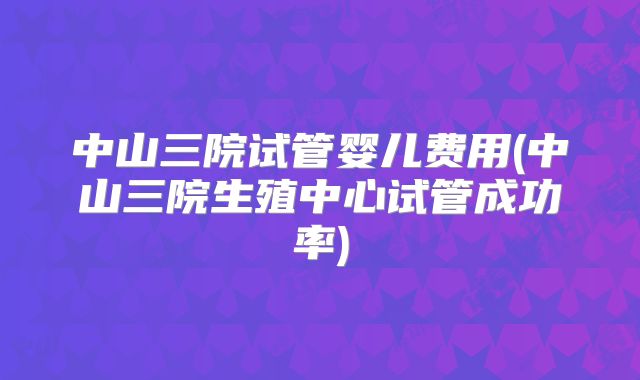 中山三院试管婴儿费用(中山三院生殖中心试管成功率)