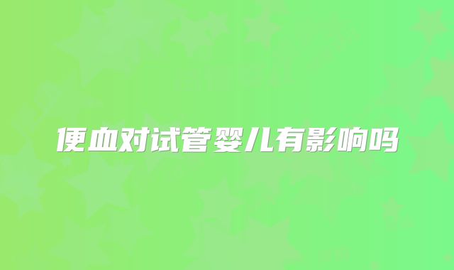 便血对试管婴儿有影响吗