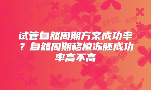 试管自然周期方案成功率?自然周期移植冻胚成功率高不高