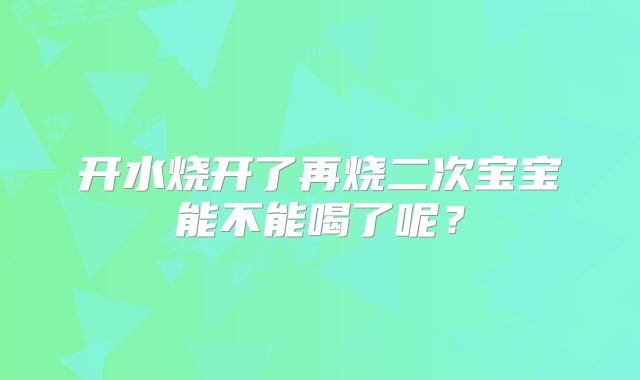 开水烧开了再烧二次宝宝能不能喝了呢？