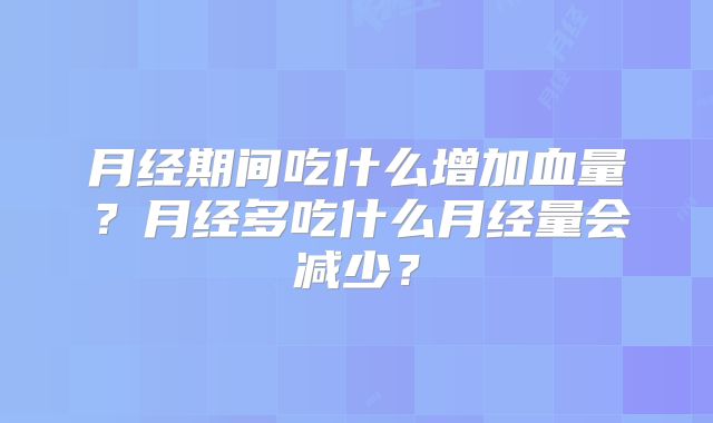 月经期间吃什么增加血量?月经多吃什么月经量会减少?
