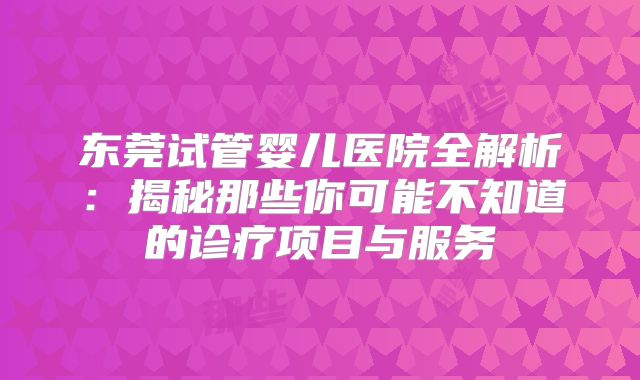 东莞试管婴儿医院全解析：揭秘那些你可能不知道的诊疗项目与服务