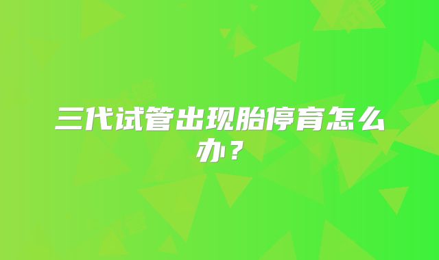 三代试管出现胎停育怎么办？