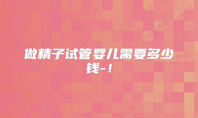 做精子试管婴儿需要多少钱-!