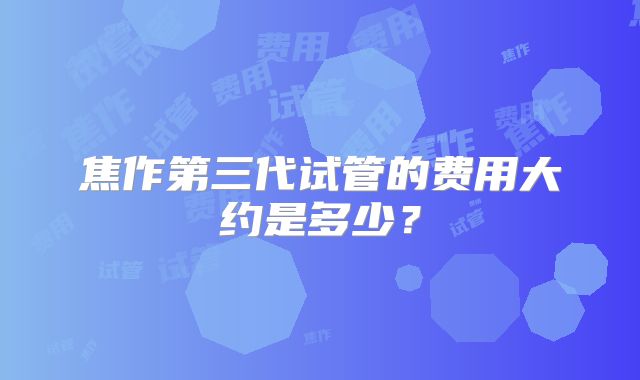 焦作第三代试管的费用大约是多少？
