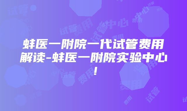 蚌医一附院一代试管费用解读-蚌医一附院实验中心！