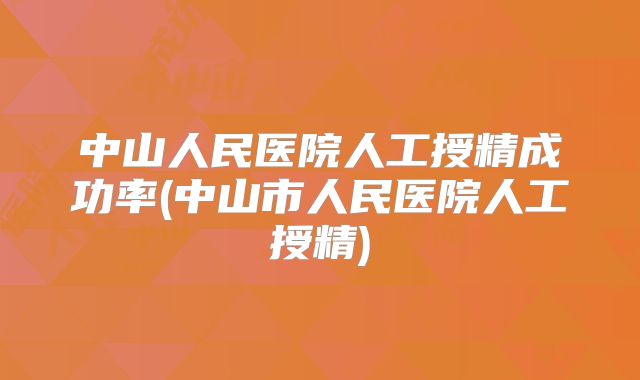 中山人民医院人工授精成功率(中山市人民医院人工授精)