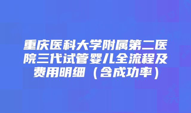 重庆医科大学附属第二医院三代试管婴儿全流程及费用明细（含成功率）