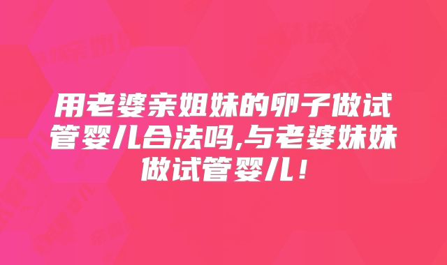 用老婆亲姐妹的卵子做试管婴儿合法吗,与老婆妹妹做试管婴儿!
