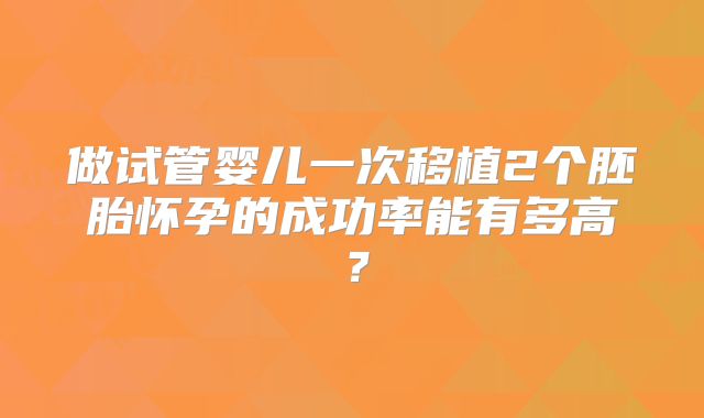 做试管婴儿一次移植2个胚胎怀孕的成功率能有多高？