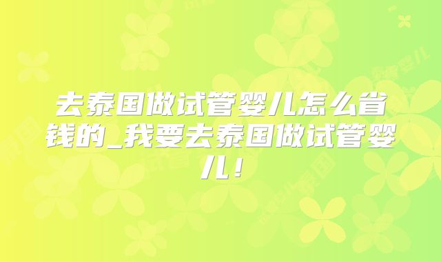 去泰国做试管婴儿怎么省钱的_我要去泰国做试管婴儿！