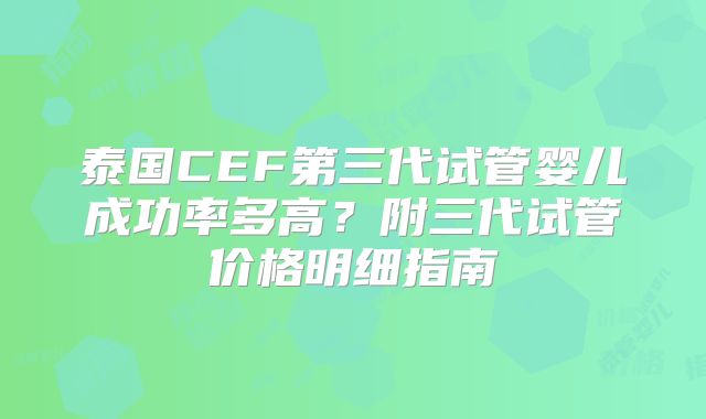 泰国CEF第三代试管婴儿成功率多高？附三代试管价格明细指南