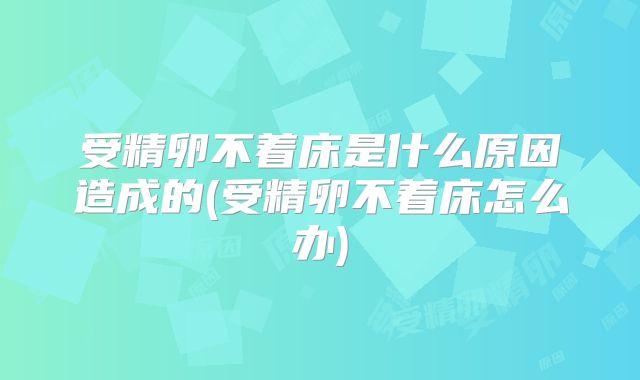 受精卵不着床是什么原因造成的(受精卵不着床怎么办)
