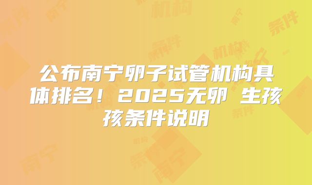 公布南宁卵子试管机构具体排名!2025无卵�生孩孩条件说明