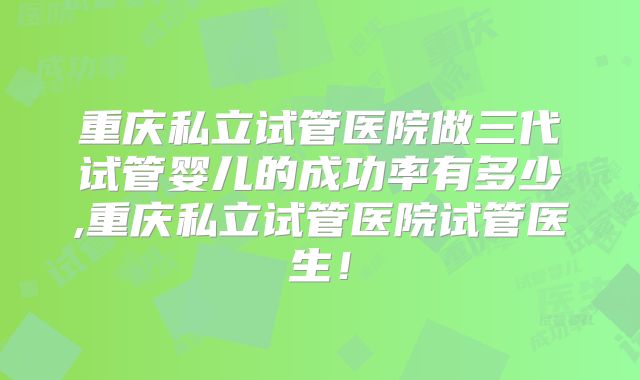 重庆私立试管医院做三代试管婴儿的成功率有多少,重庆私立试管医院试管医生!