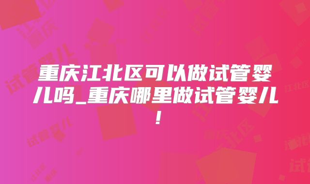 重庆江北区可以做试管婴儿吗_重庆哪里做试管婴儿！