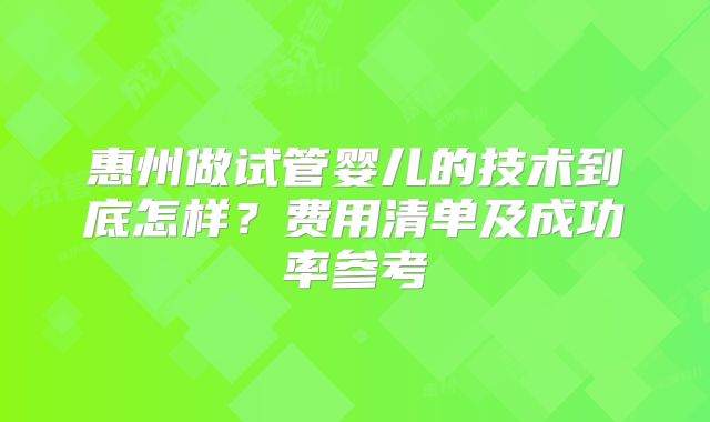 惠州做试管婴儿的技术到底怎样？费用清单及成功率参考