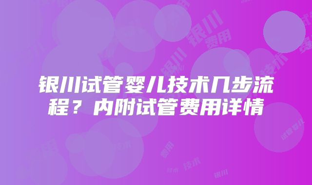 银川试管婴儿技术几步流程？内附试管费用详情