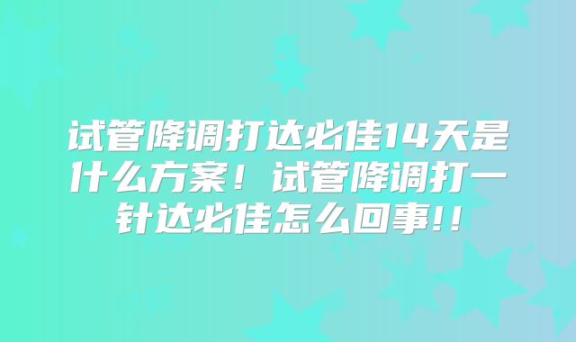 试管降调打达必佳14天是什么方案！试管降调打一针达必佳怎么回事!！