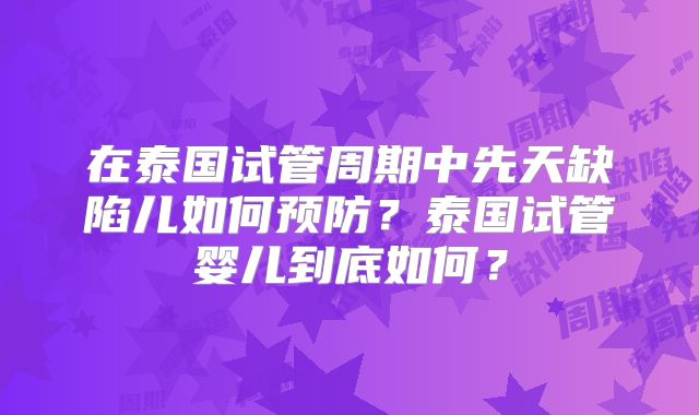 在泰国试管周期中先天缺陷儿如何预防？泰国试管婴儿到底如何？