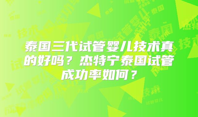泰国三代试管婴儿技术真的好吗？杰特宁泰国试管成功率如何？