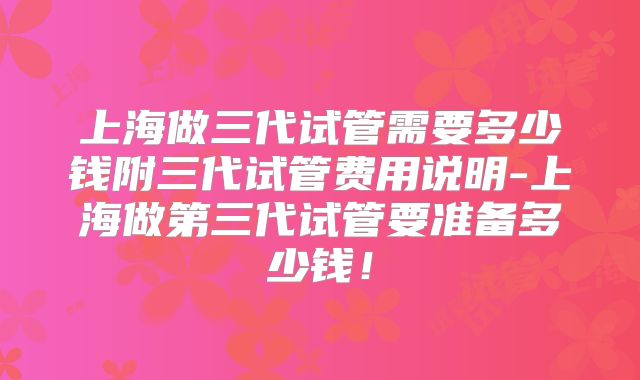 上海做三代试管需要多少钱附三代试管费用说明-上海做第三代试管要准备多少钱！