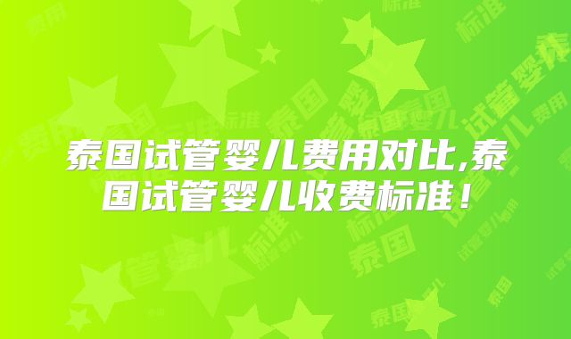 泰国试管婴儿费用对比,泰国试管婴儿收费标准！