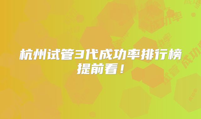 杭州试管3代成功率排行榜提前看!