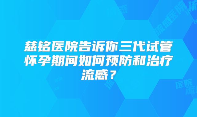 慈铭医院告诉你三代试管怀孕期间如何预防和治疗流感？