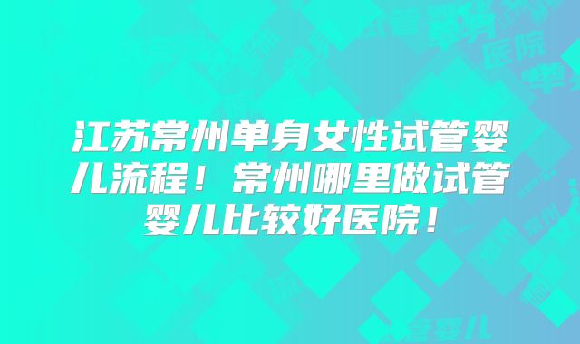 江苏常州单身女性试管婴儿流程！常州哪里做试管婴儿比较好医院！